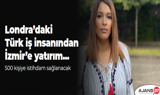Londra’daki Türk iş insanından İzmir’e yatırım; 500 kişiye istihdam sağlanacak